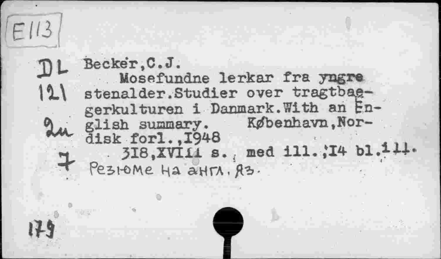 ﻿IM
U
Becker,C.J.
Mosefundne lerkar fra yngre stenalder.Studier over tragtbae-gerkulturen і Danmark.With an English .summary.	K^benhavn, Nor-
disk fori.,1948
jJIS.XVIll s.ä med ill.,*14 bl.H+* Резі-оглє На англ. Д-ь-
in